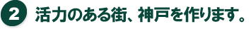 活力のある街、神戸を作ります。